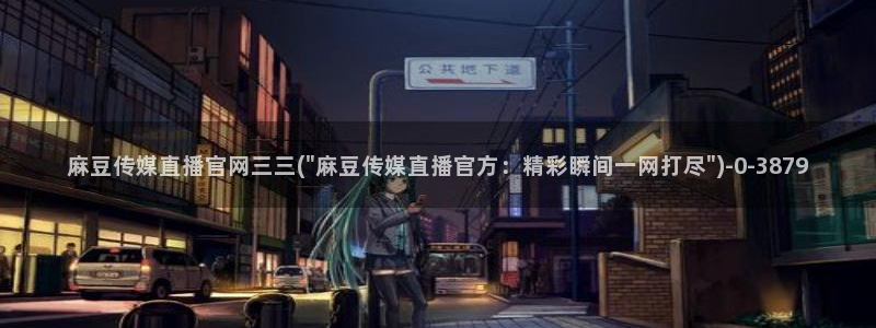 麻豆榜单页：麻豆传媒直播官网三三(\